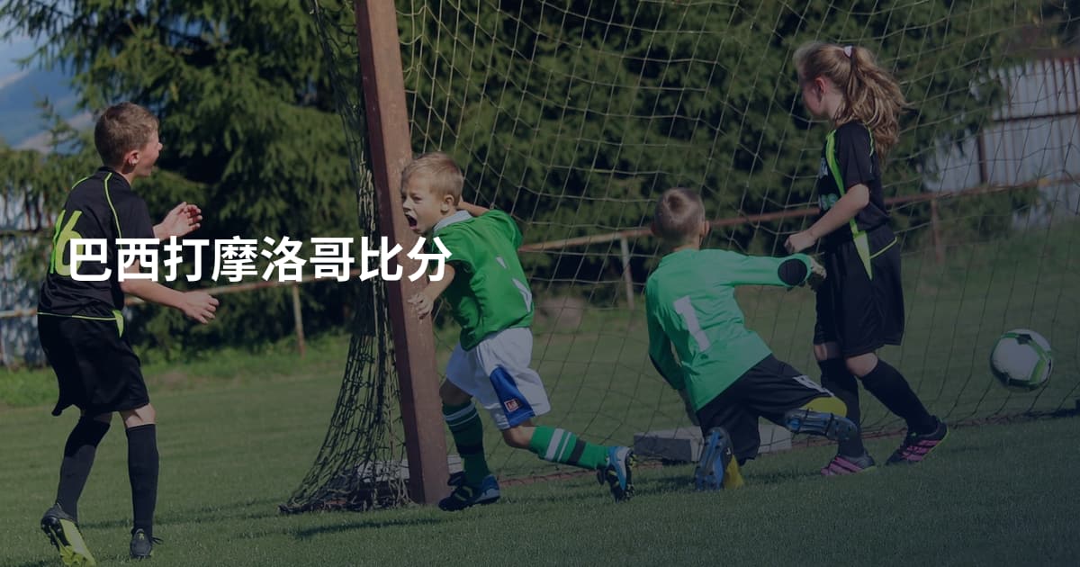 巴西打摩洛哥比分