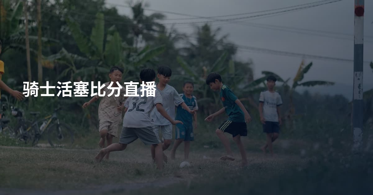 骑士活塞比分直播