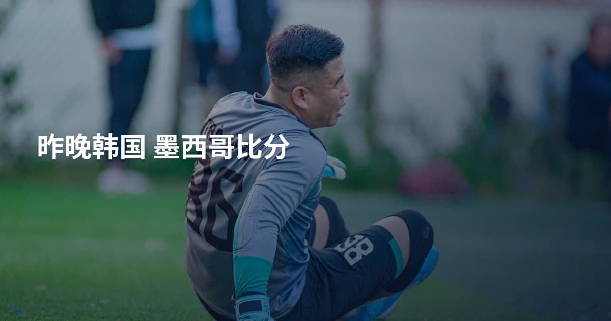 昨晚韩国 墨西哥比分