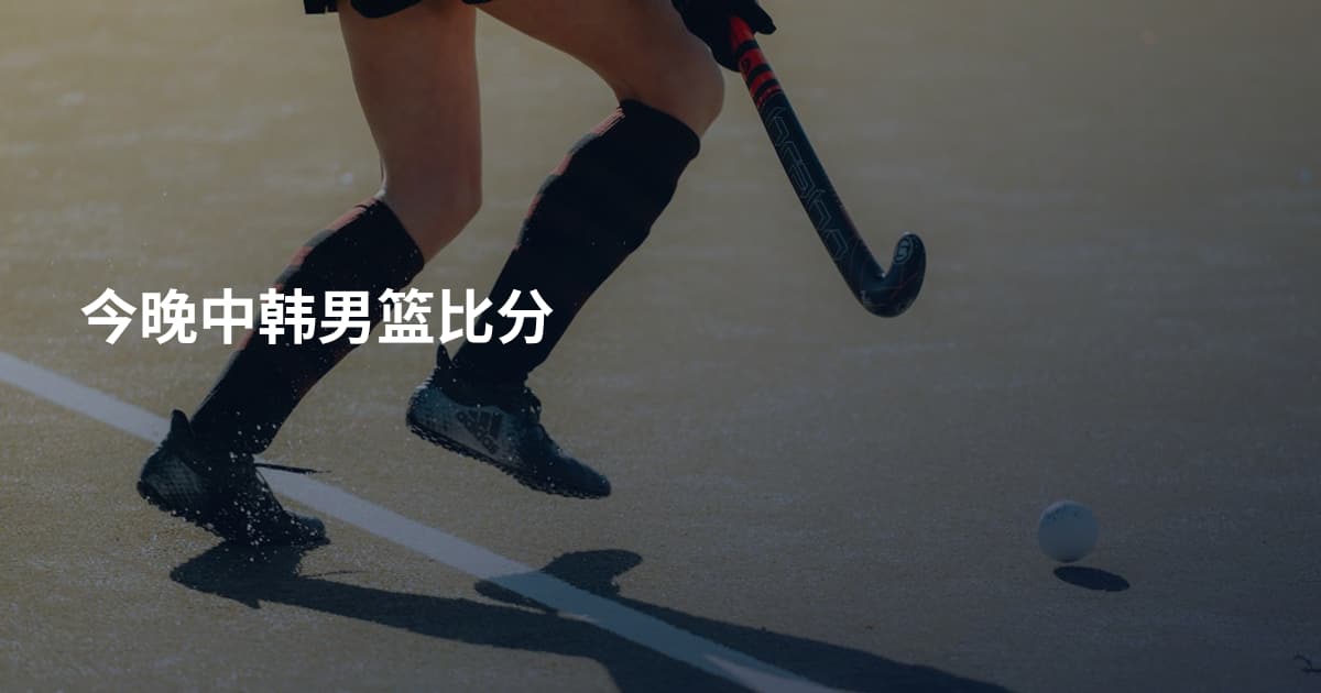 今晚中韩男篮比分