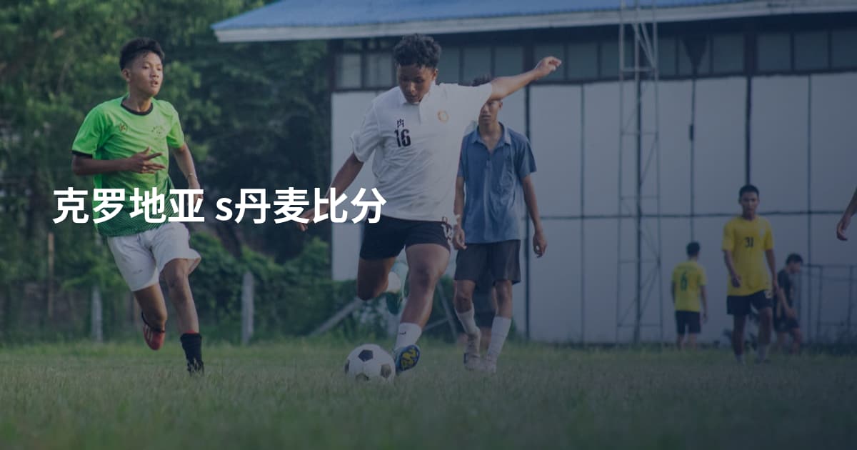 克罗地亚 s丹麦比分