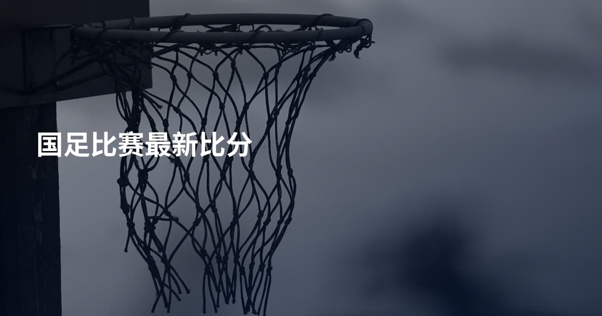国足比赛最新比分