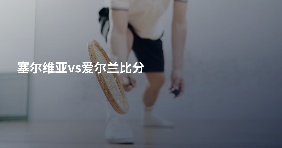 塞尔维亚vs爱尔兰比分
