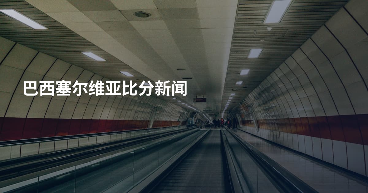 巴西塞尔维亚比分新闻