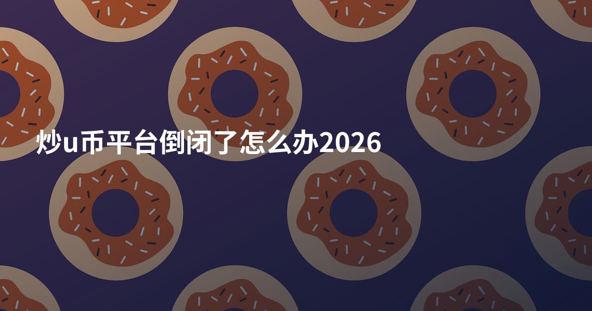 炒u币平台倒闭了怎么办2026