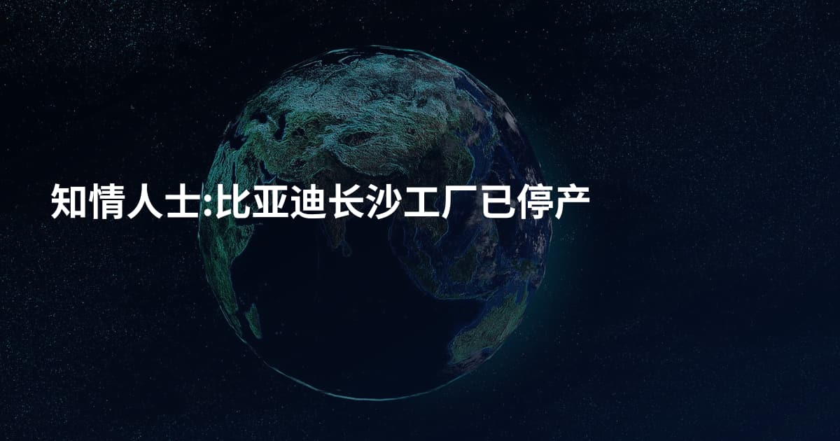 知情人士:比亚迪长沙工厂已停产