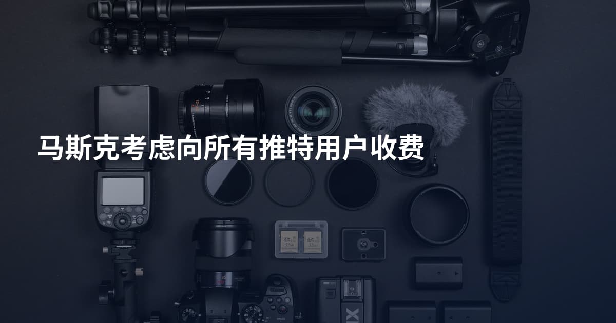 马斯克考虑向所有推特用户收费