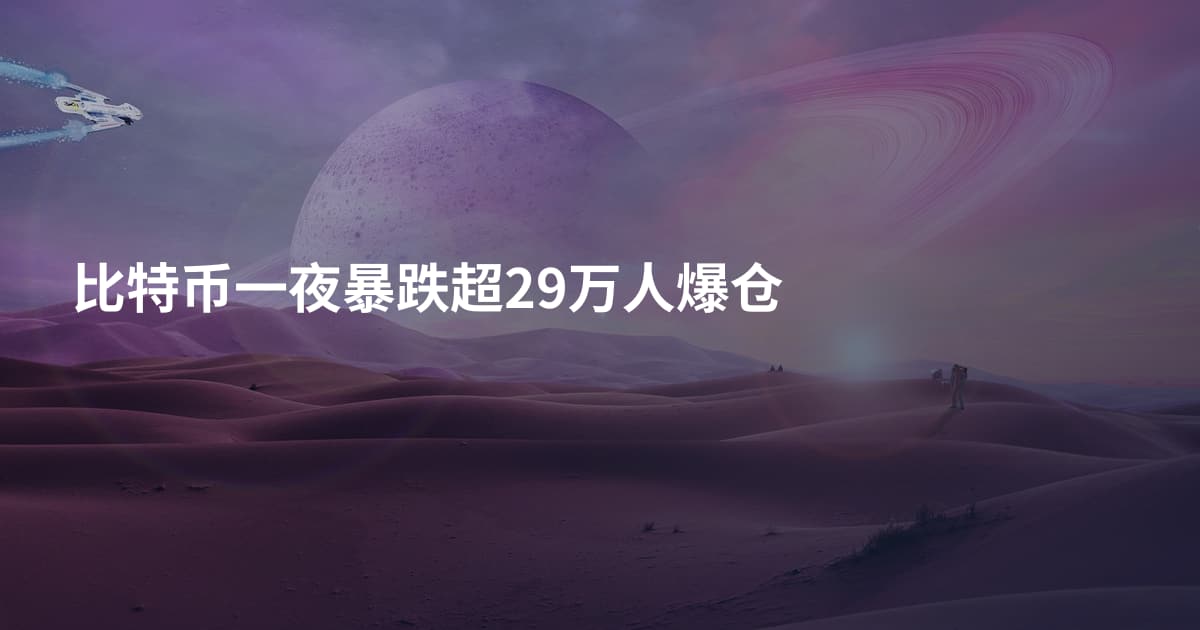 比特币一夜暴跌超29万人爆仓