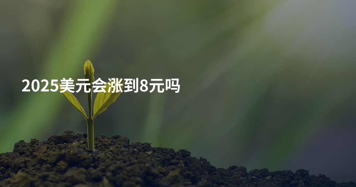 2025美元会涨到8元吗