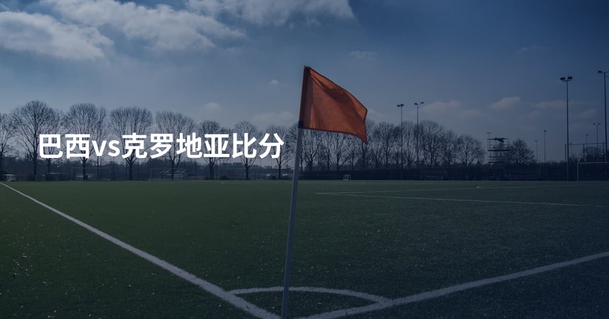 巴西vs克罗地亚比分