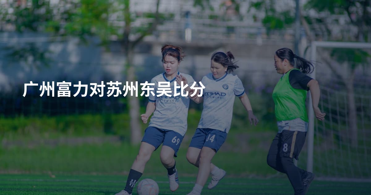 广州富力对苏州东吴比分
