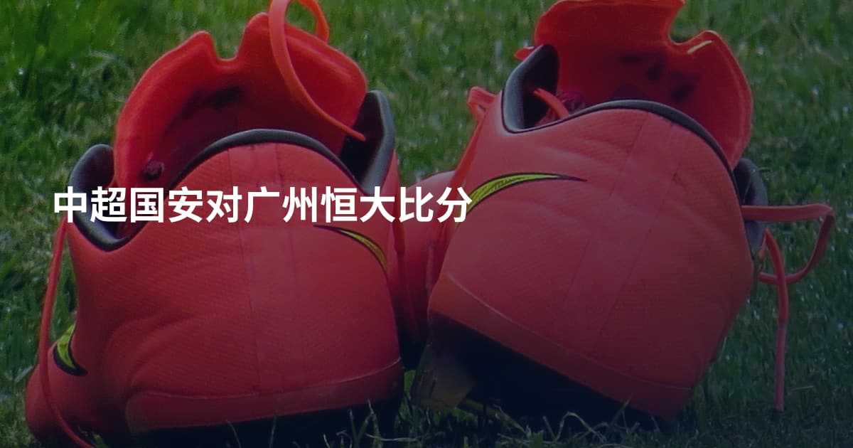 中超国安对广州恒大比分