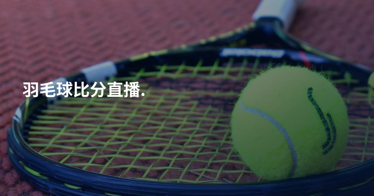 羽毛球比分直播.