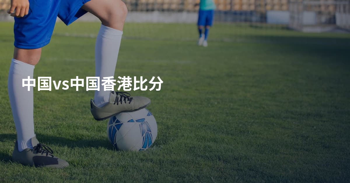 中国vs中国香港比分