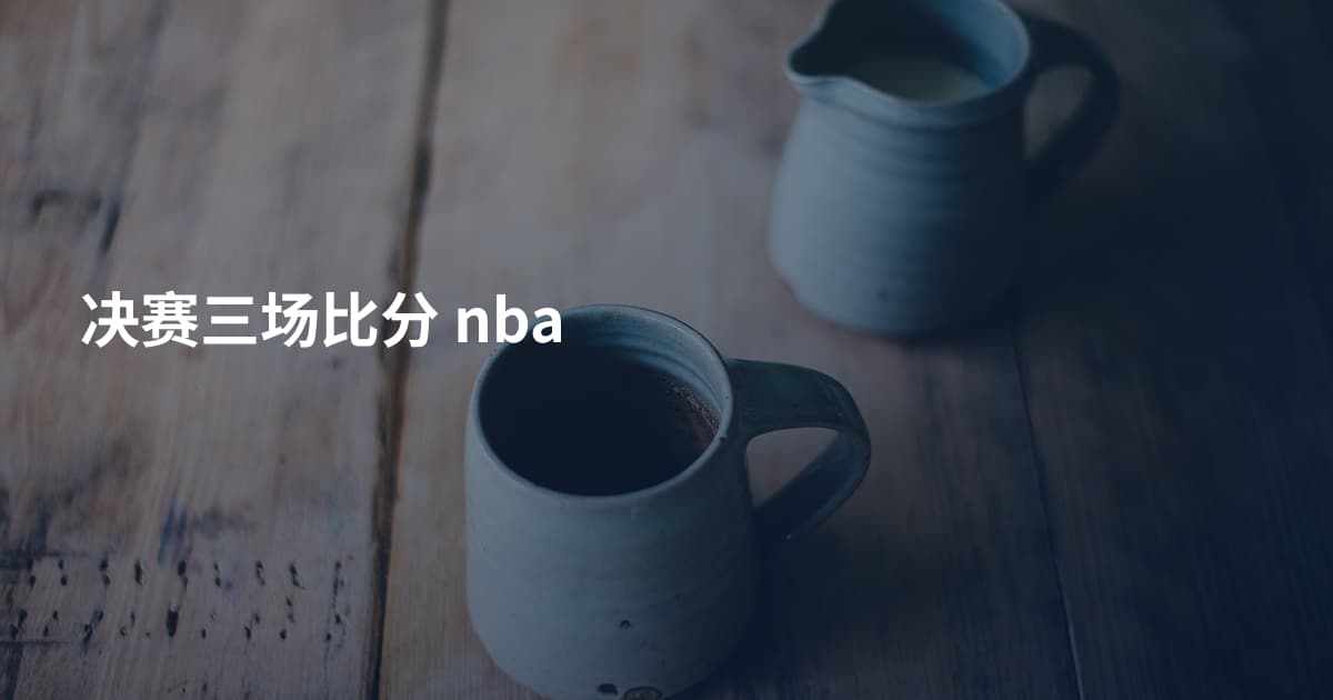 决赛三场比分 nba