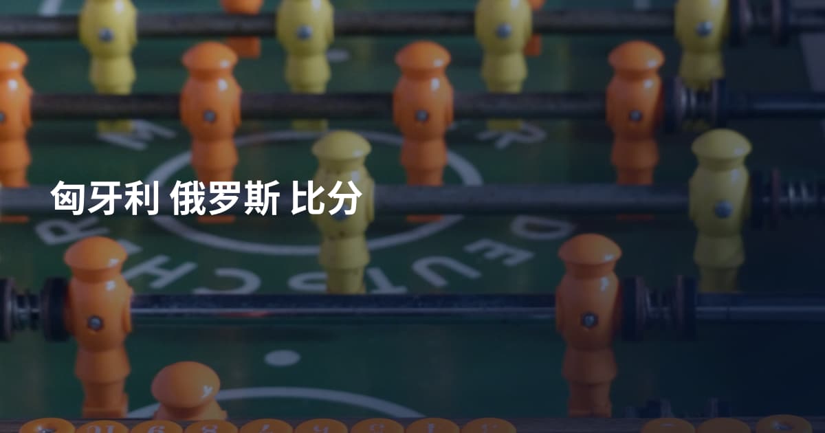 匈牙利 俄罗斯 比分