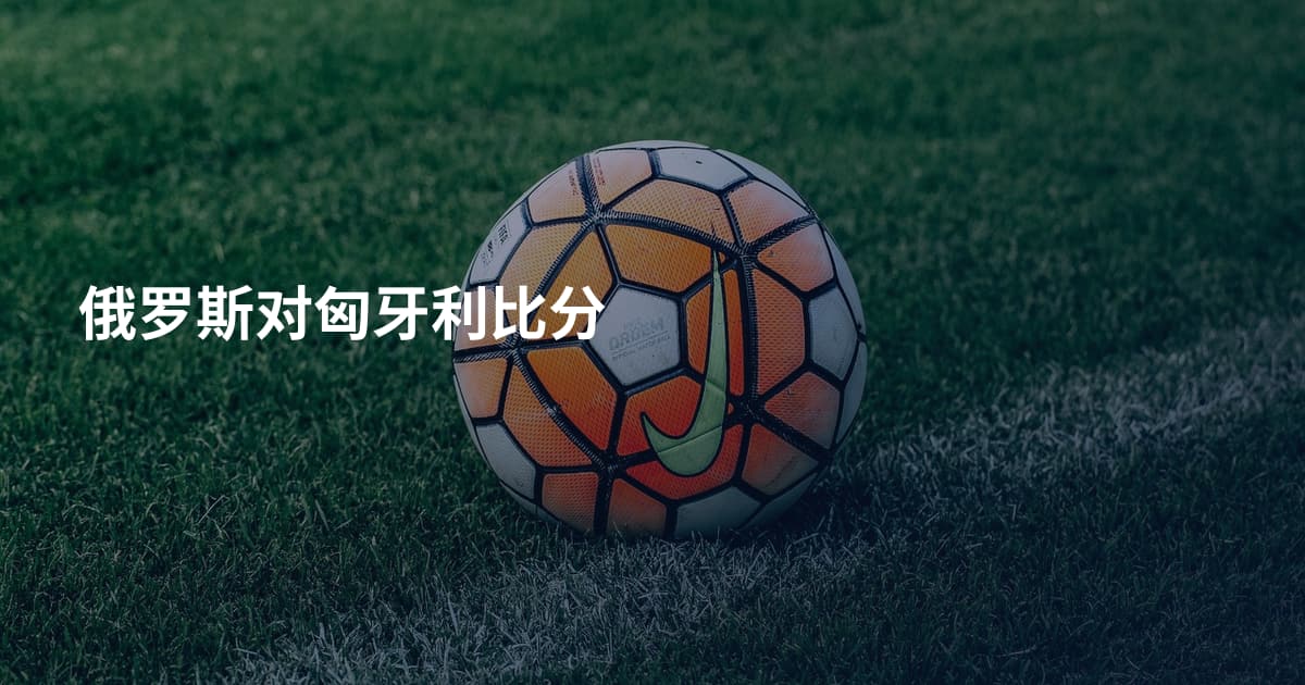 俄罗斯对匈牙利比分