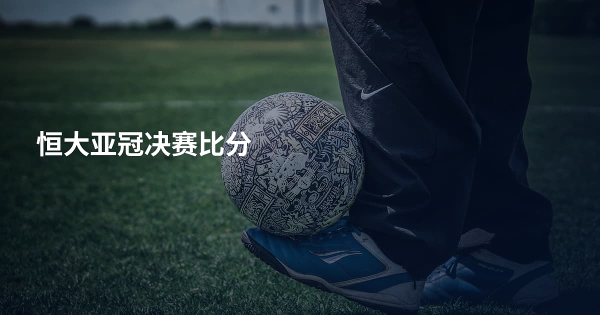 恒大亚冠决赛比分