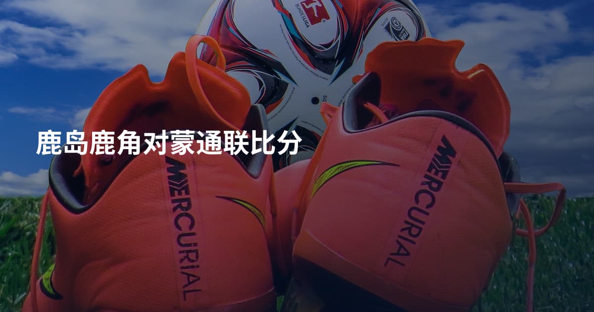 鹿岛鹿角对蒙通联比分