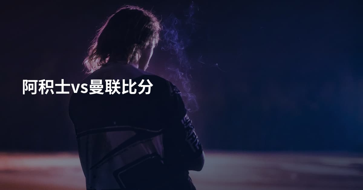 阿积士vs曼联比分