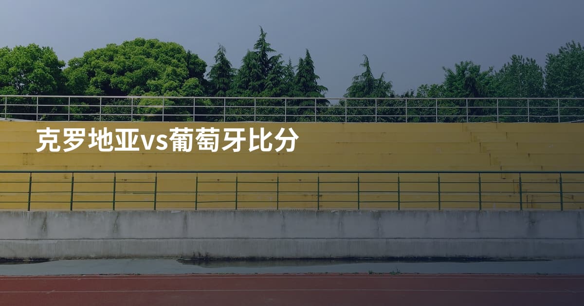 克罗地亚vs葡萄牙比分