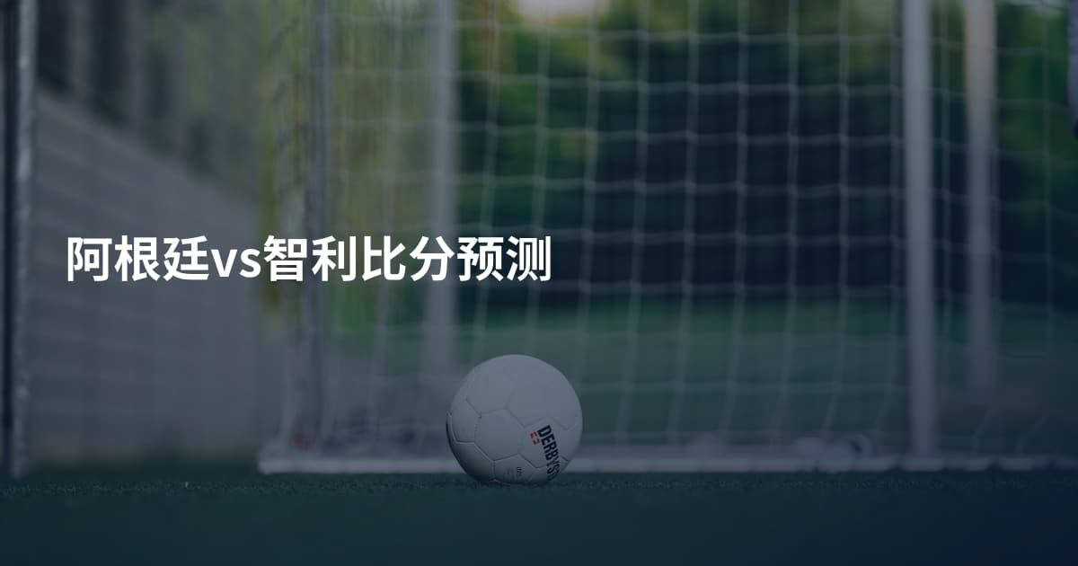 阿根廷vs智利比分预测