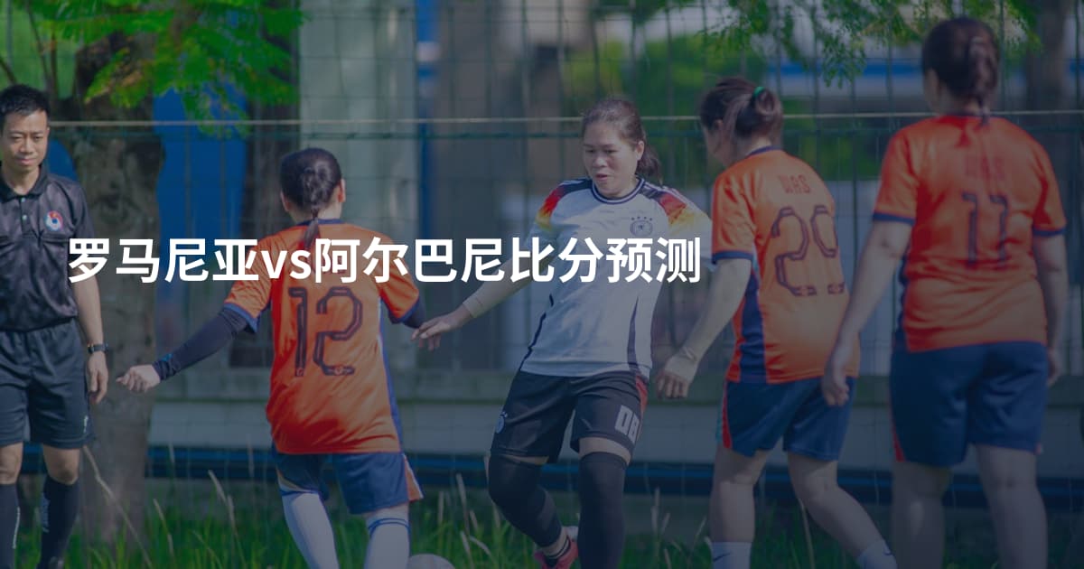 罗马尼亚vs阿尔巴尼比分预测