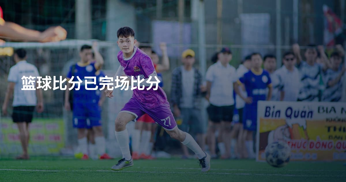 篮球比分已完场比分