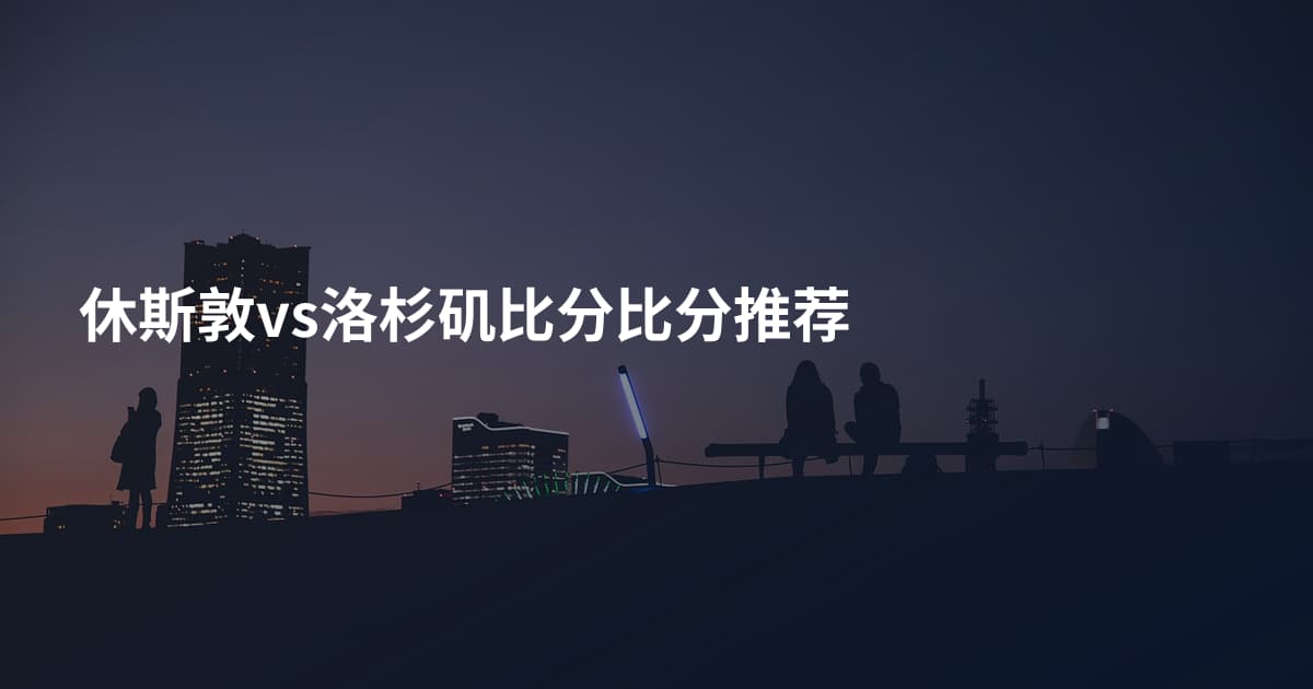 休斯敦vs洛杉矶比分比分推荐