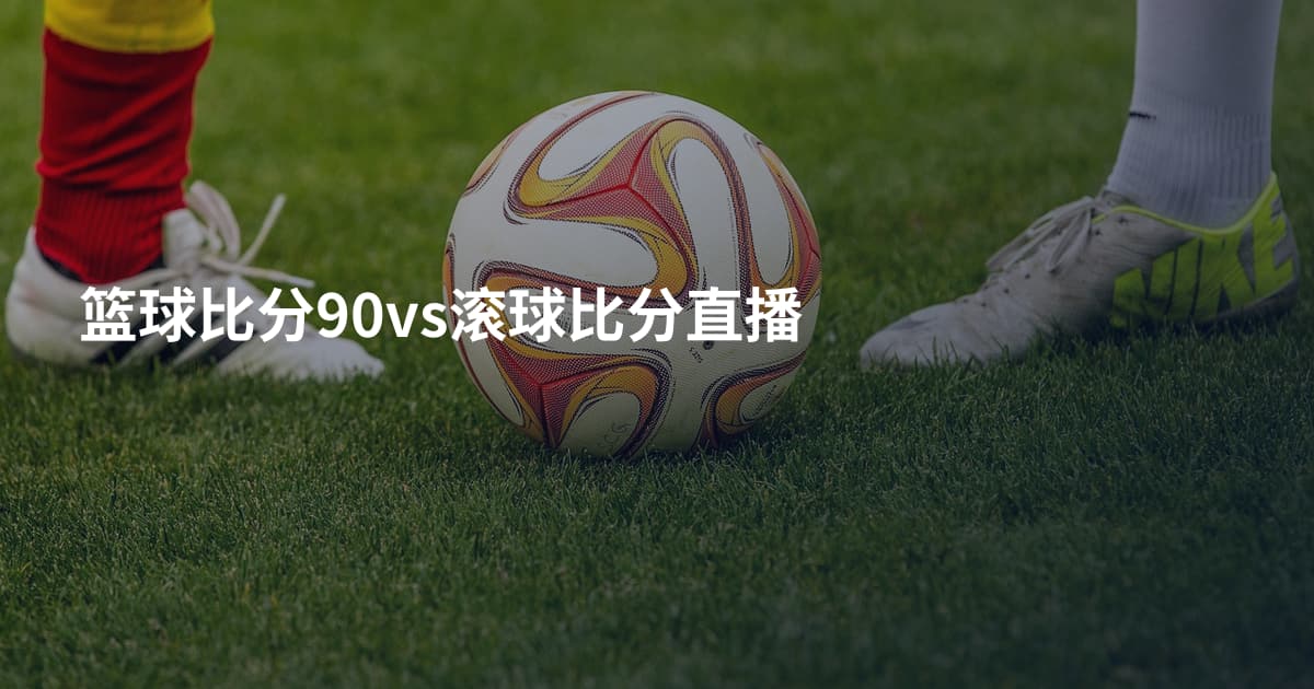 篮球比分90vs滚球比分直播