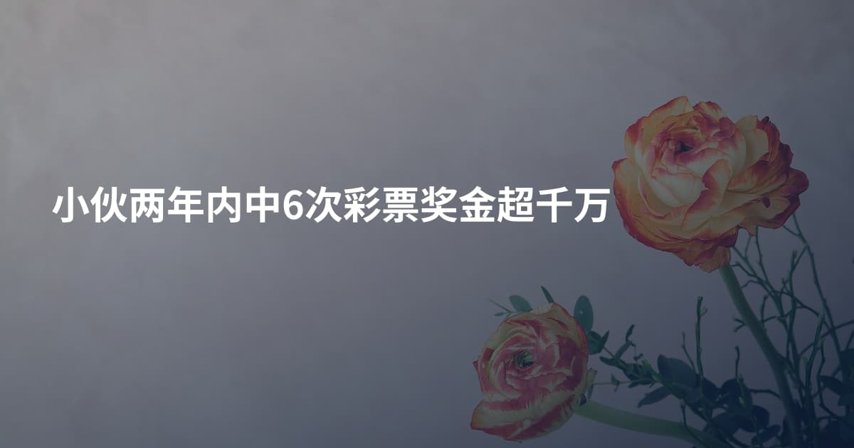 小伙两年内中6次彩票奖金超千万