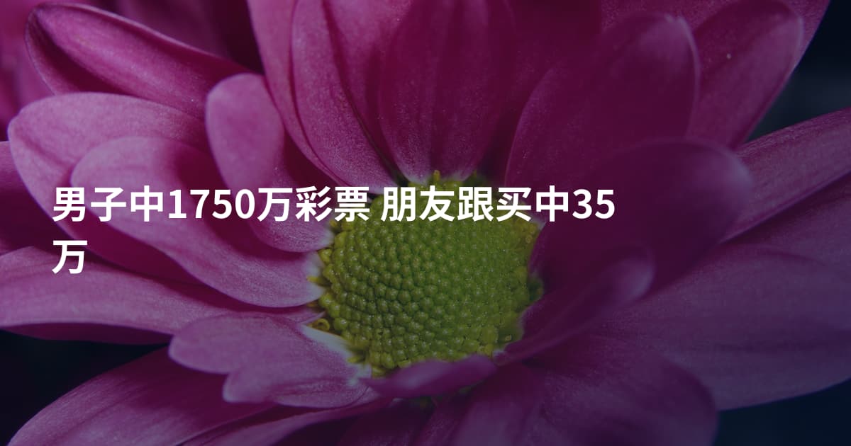 男子中1750万彩票 朋友跟买中35万
