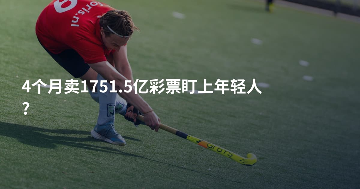 4个月卖1751.5亿彩票盯上年轻人?