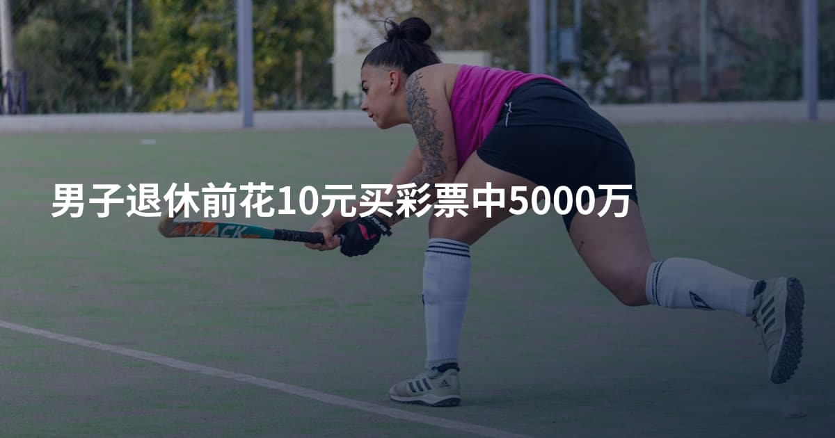 男子退休前花10元买彩票中5000万