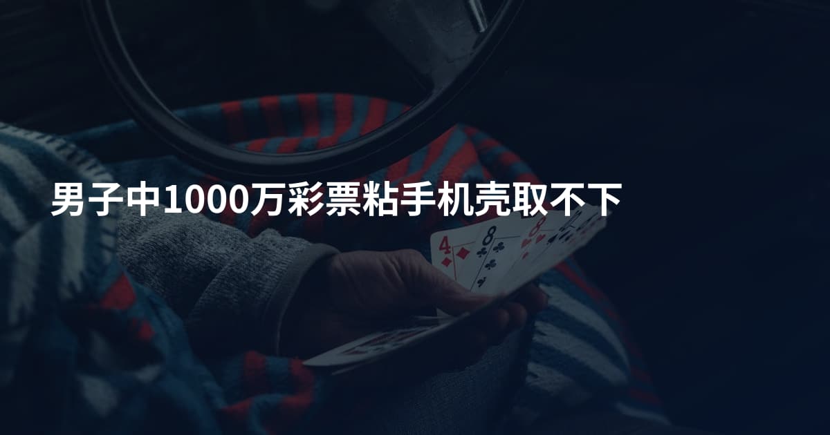 男子中1000万彩票粘手机壳取不下