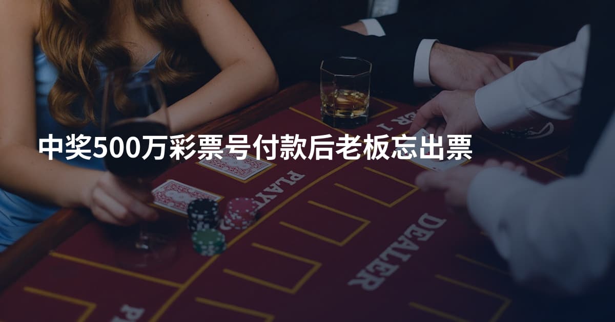 中奖500万彩票号付款后老板忘出票