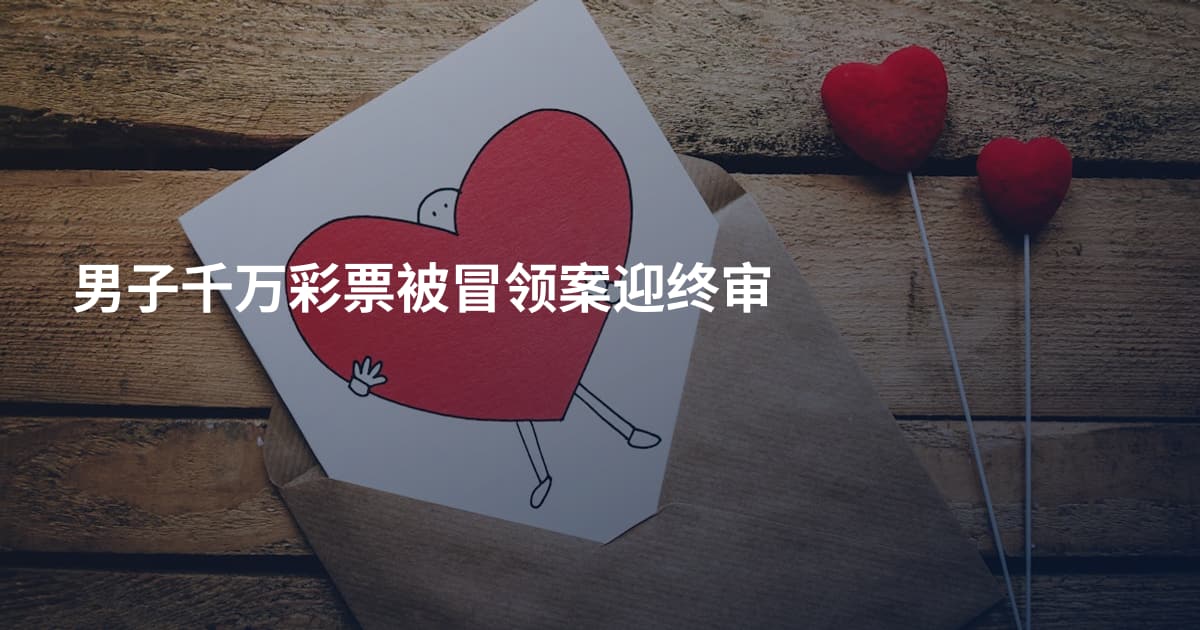 男子千万彩票被冒领案迎终审