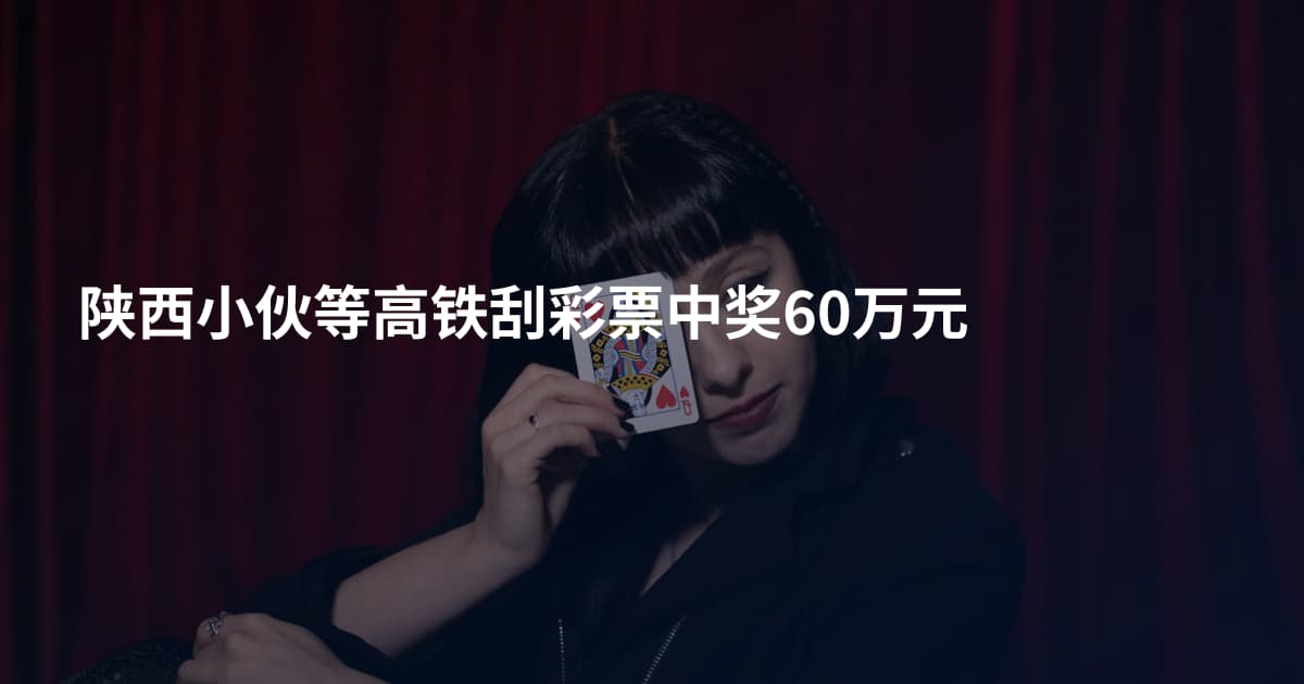 陕西小伙等高铁刮彩票中奖60万元