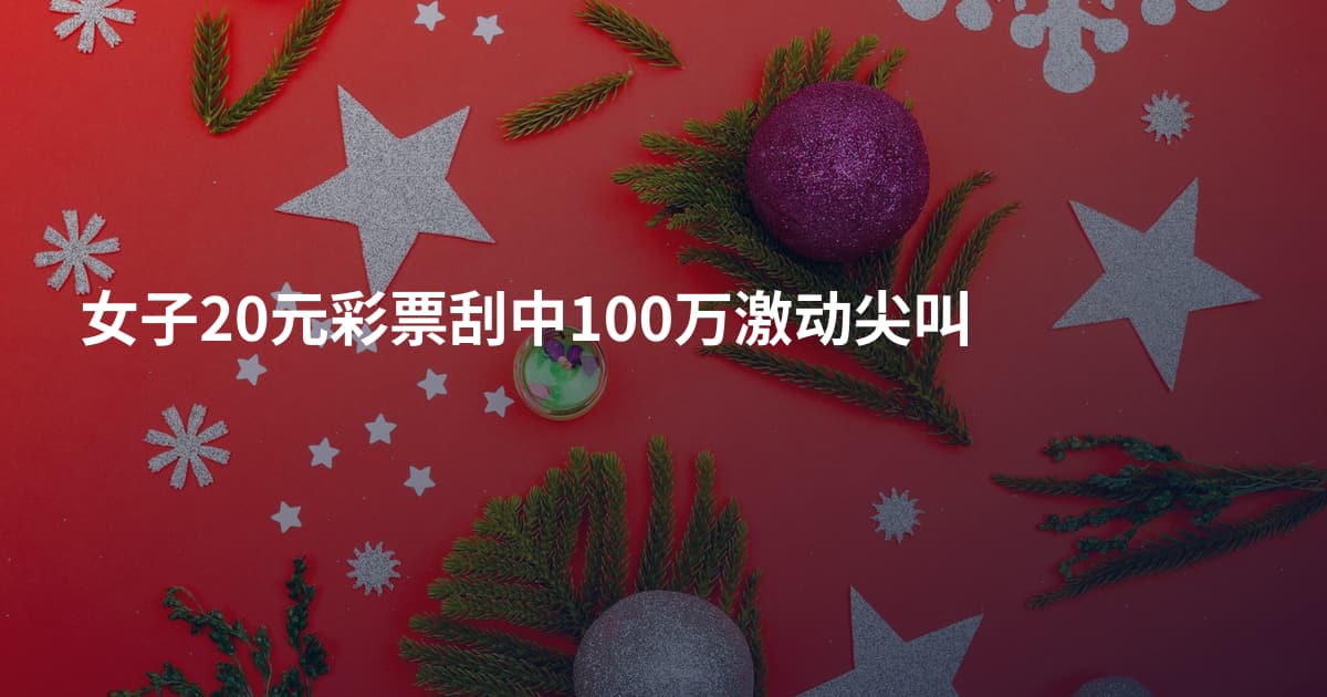 女子20元彩票刮中100万激动尖叫