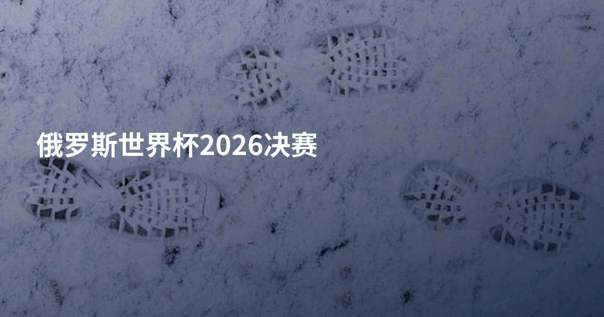 俄罗斯世界杯2026决赛