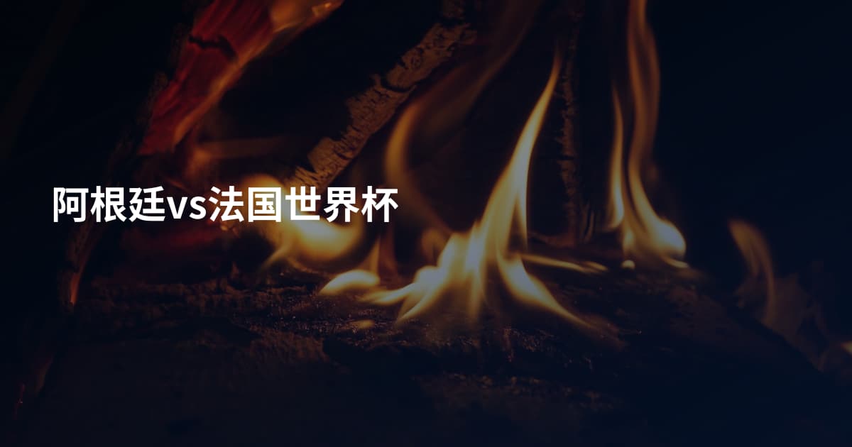 阿根廷vs法国世界杯