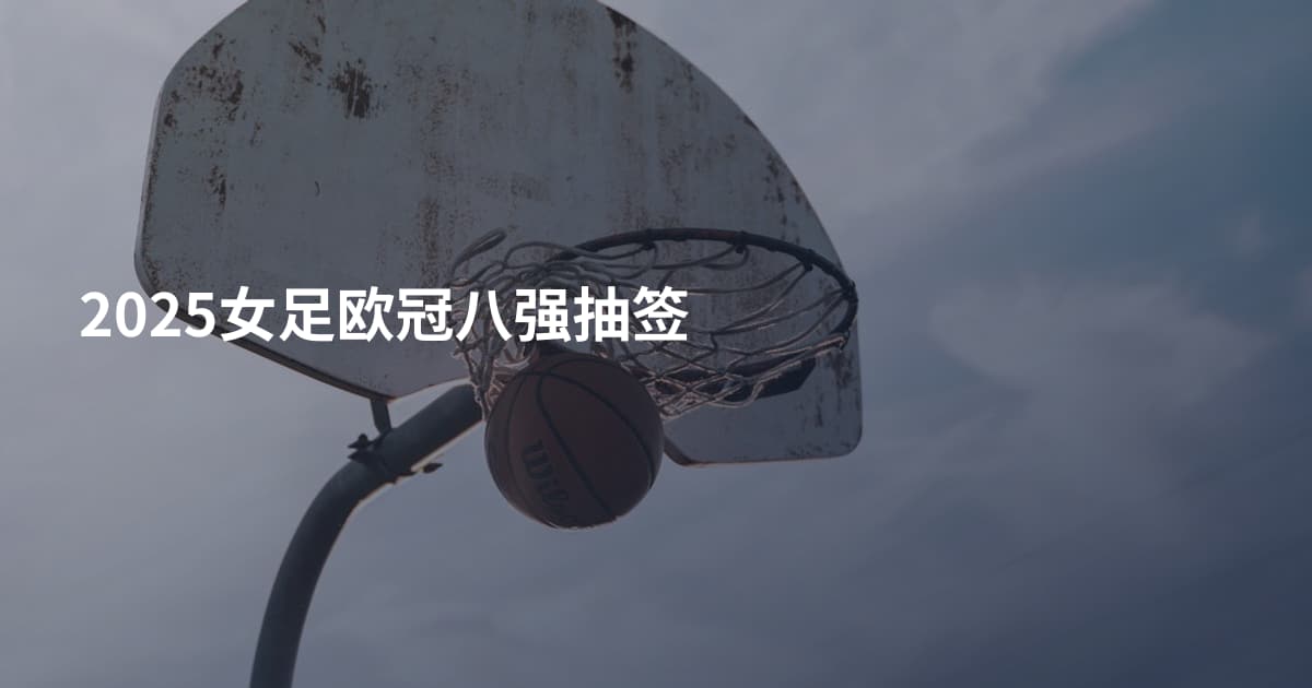 2025女足欧冠八强抽签