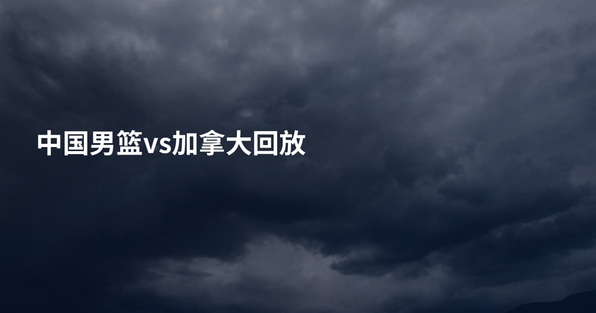中国男篮vs加拿大回放