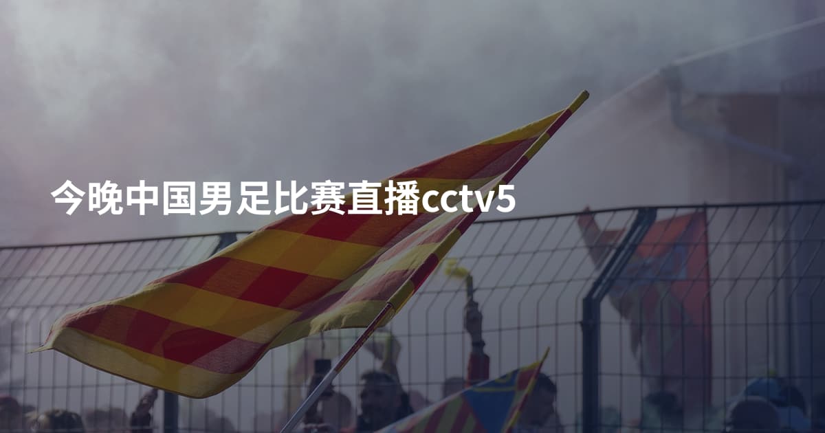今晚中国男足比赛直播cctv5