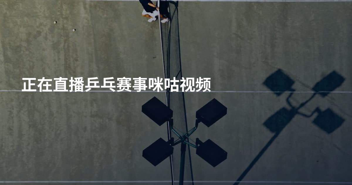 正在直播乒乓赛事咪咕视频