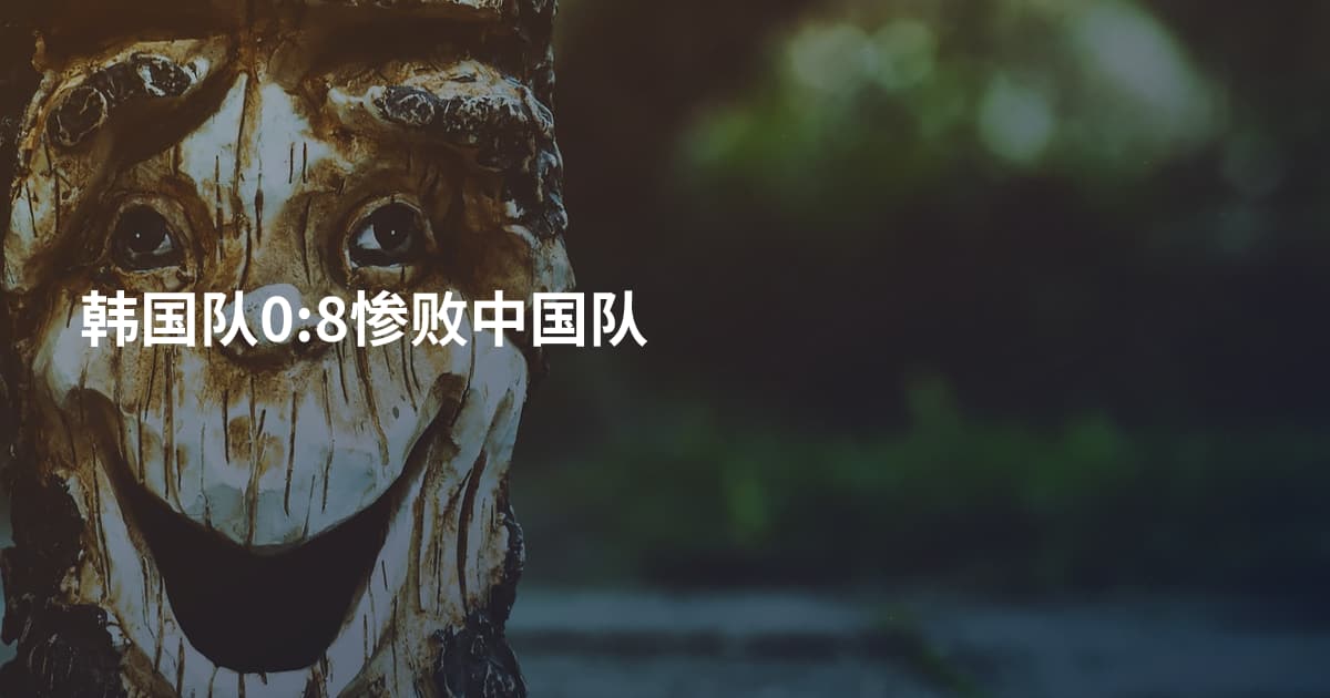 韩国队0:8惨败中国队