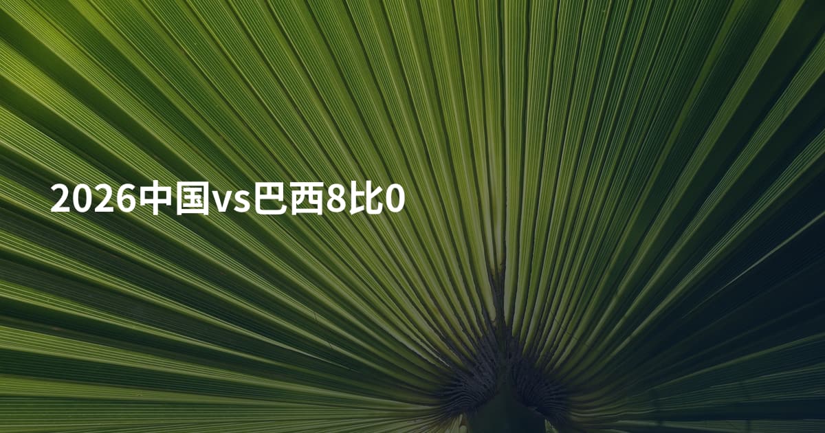 2026中国vs巴西8比0