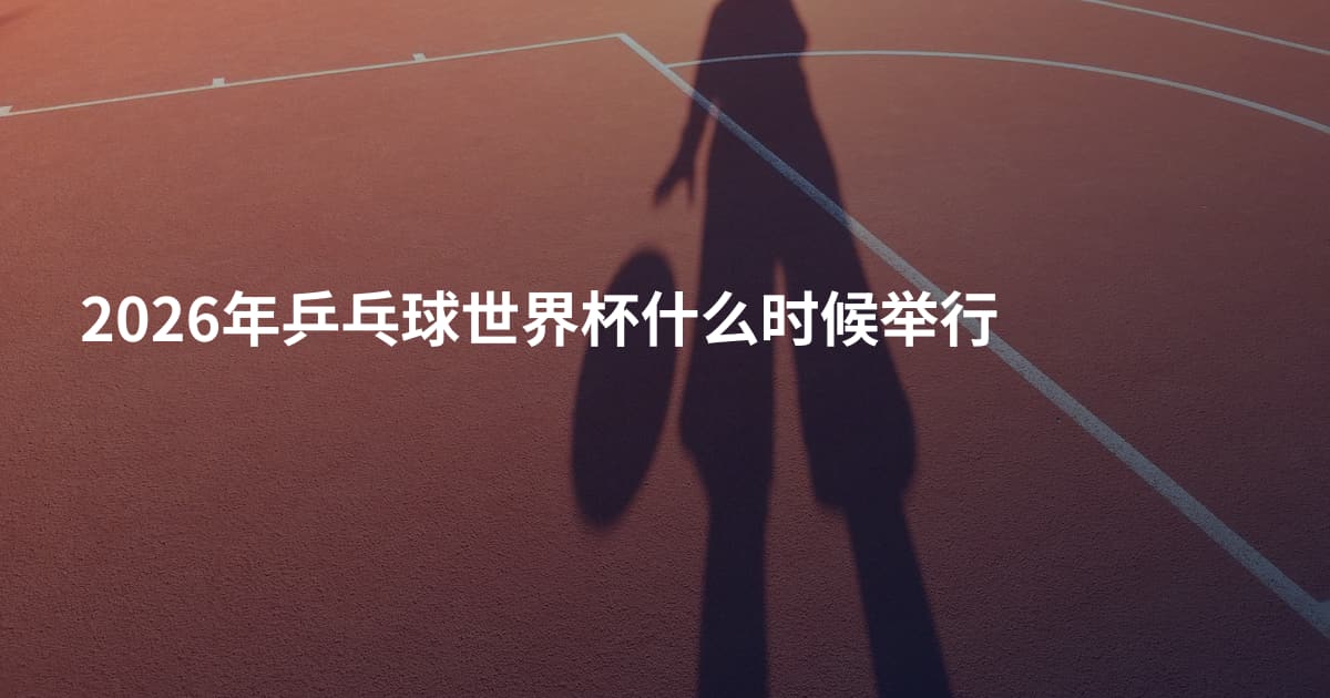 2026年乒乓球世界杯什么时候举行