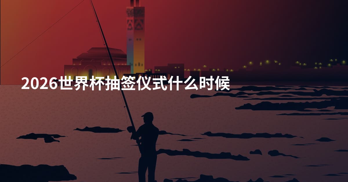 2026世界杯抽签仪式什么时候