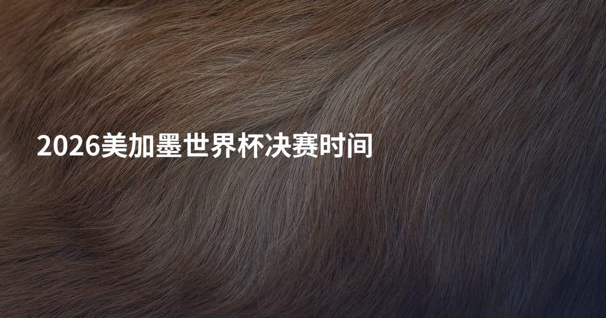 2026美加墨世界杯决赛时间